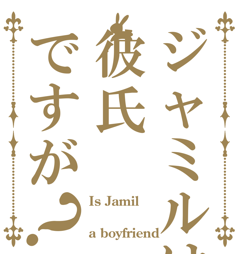 ジャミルは彼氏ですが？ Is Jamil  a boyfriend？
