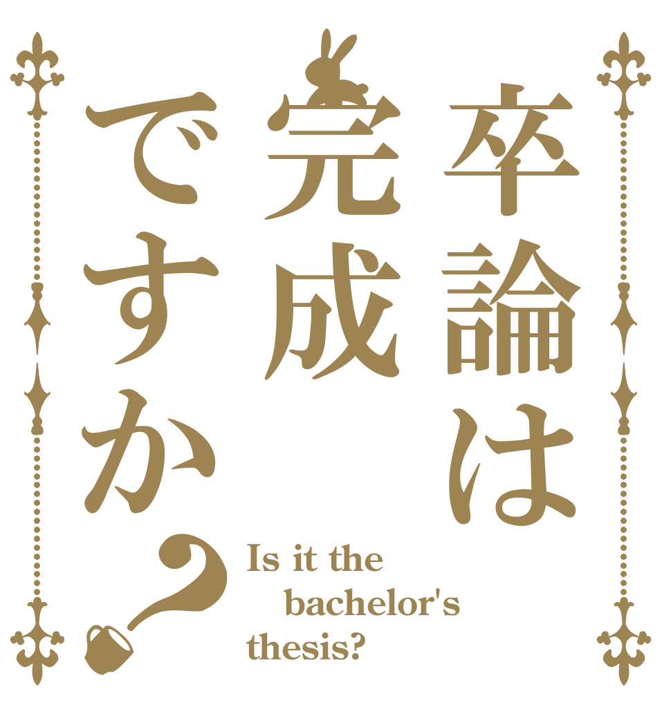 卒論は完成ですか？ Is it the bachelor's thesis?
