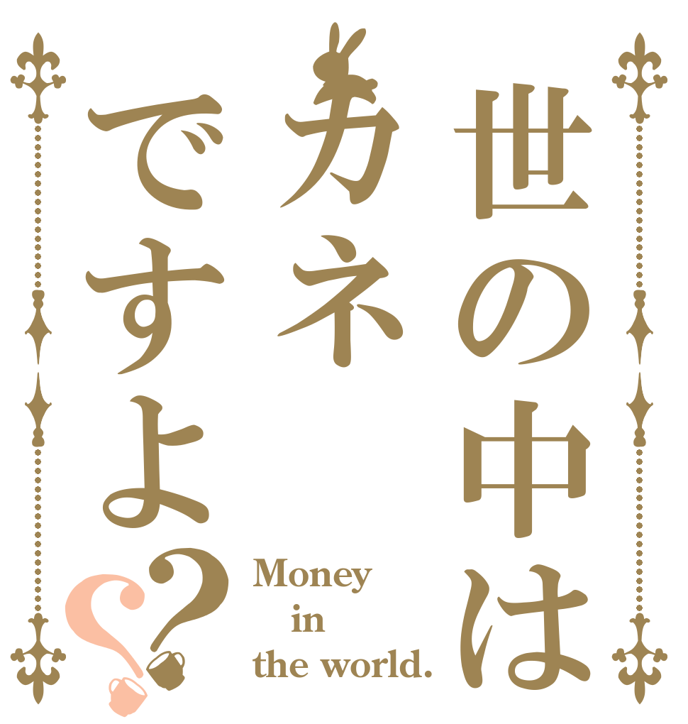 世の中はカネですよ？？ Money  in the world.