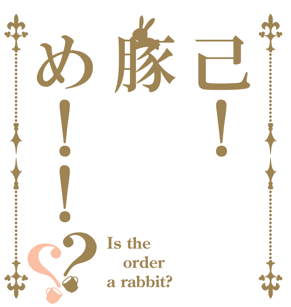 己！豚め！！？？ Is the order a rabbit?