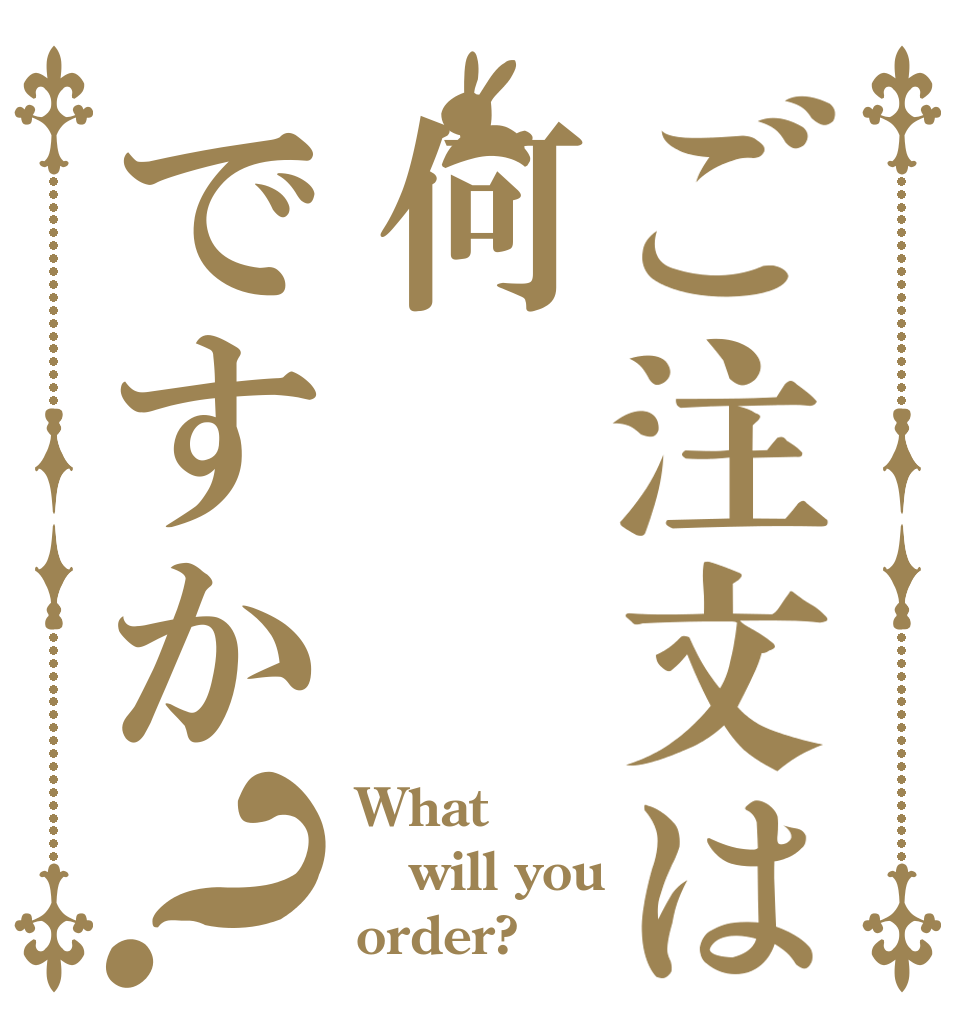ご注文は何ですか？ What will you order?