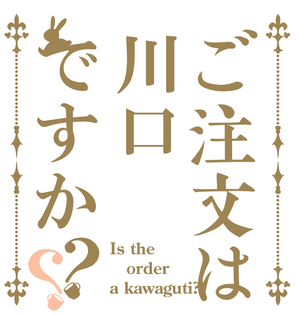 ご注文は川口ですか？？ Is the order a kawaguti?