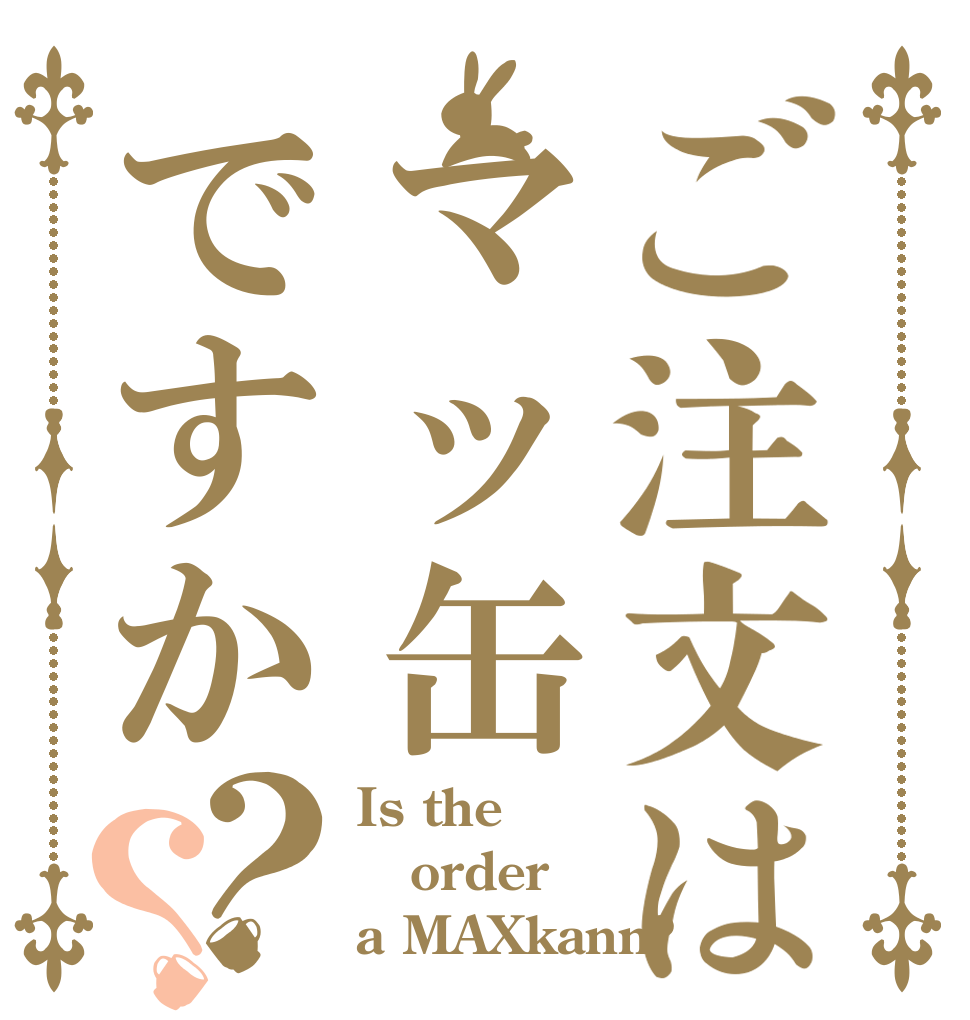 ご注文はマッ缶ですか？？ Is the order a MAXkann?