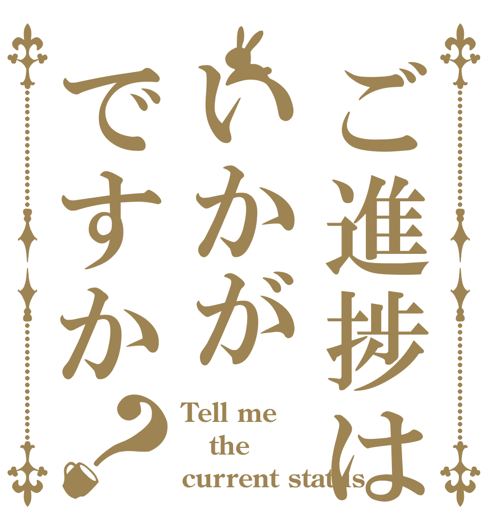 ご進捗はいかがですか？ Tell me the  current status