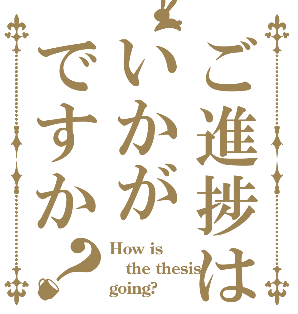 ご進捗はいかがですか？ How is the thesis going?