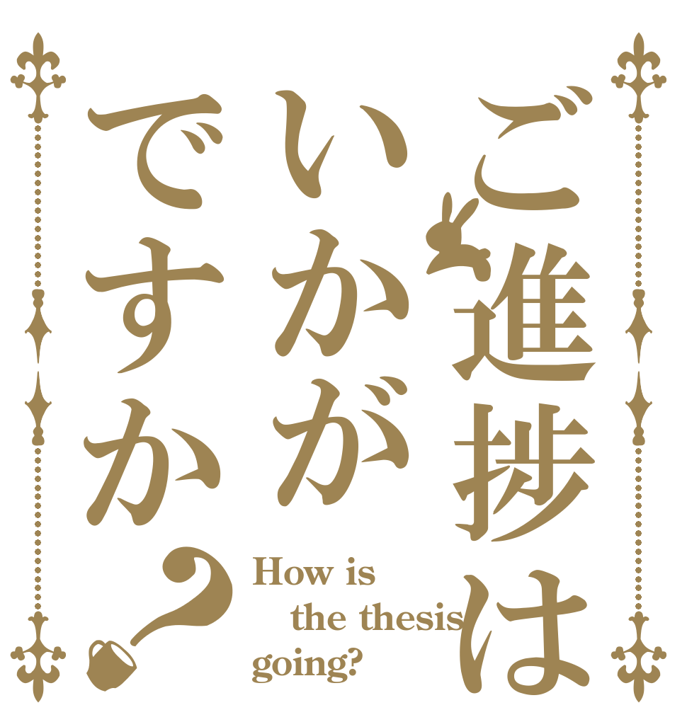 ご進捗はいかがですか？ How is the thesis going?