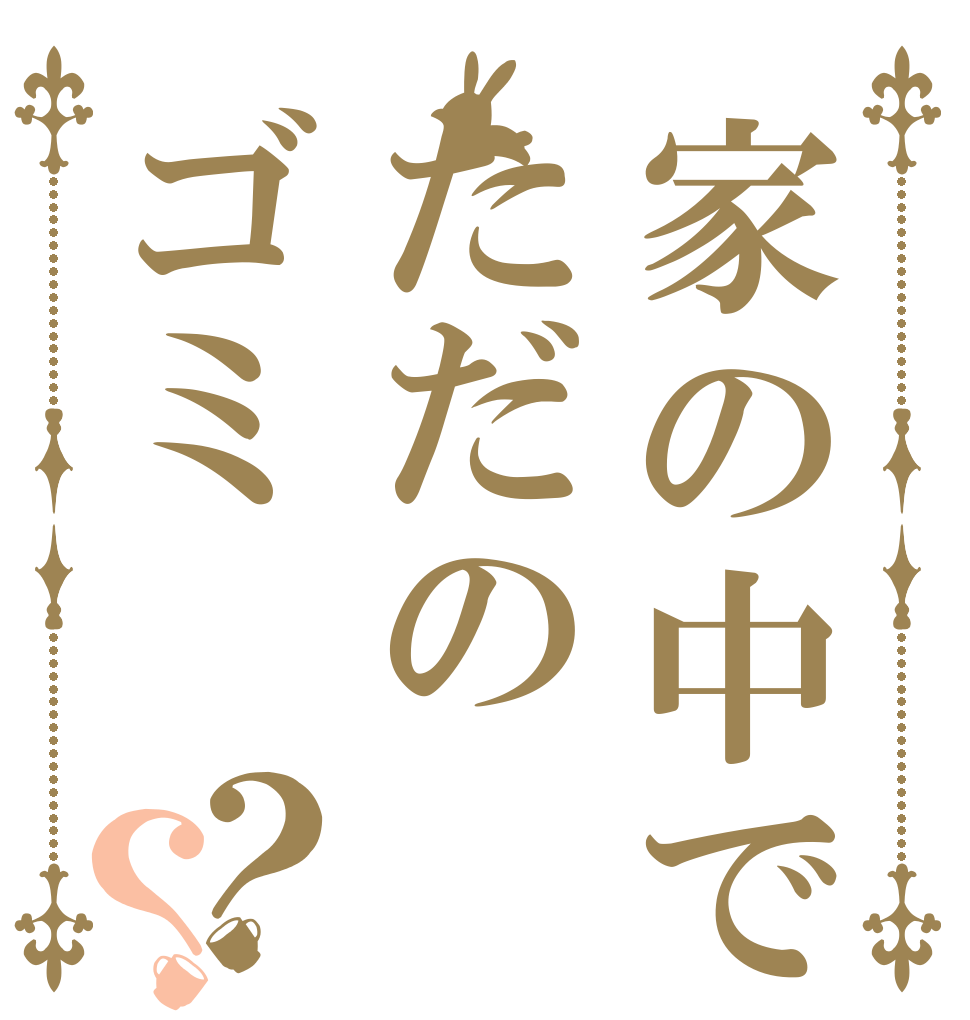 家の中ではただのゴミ？？   