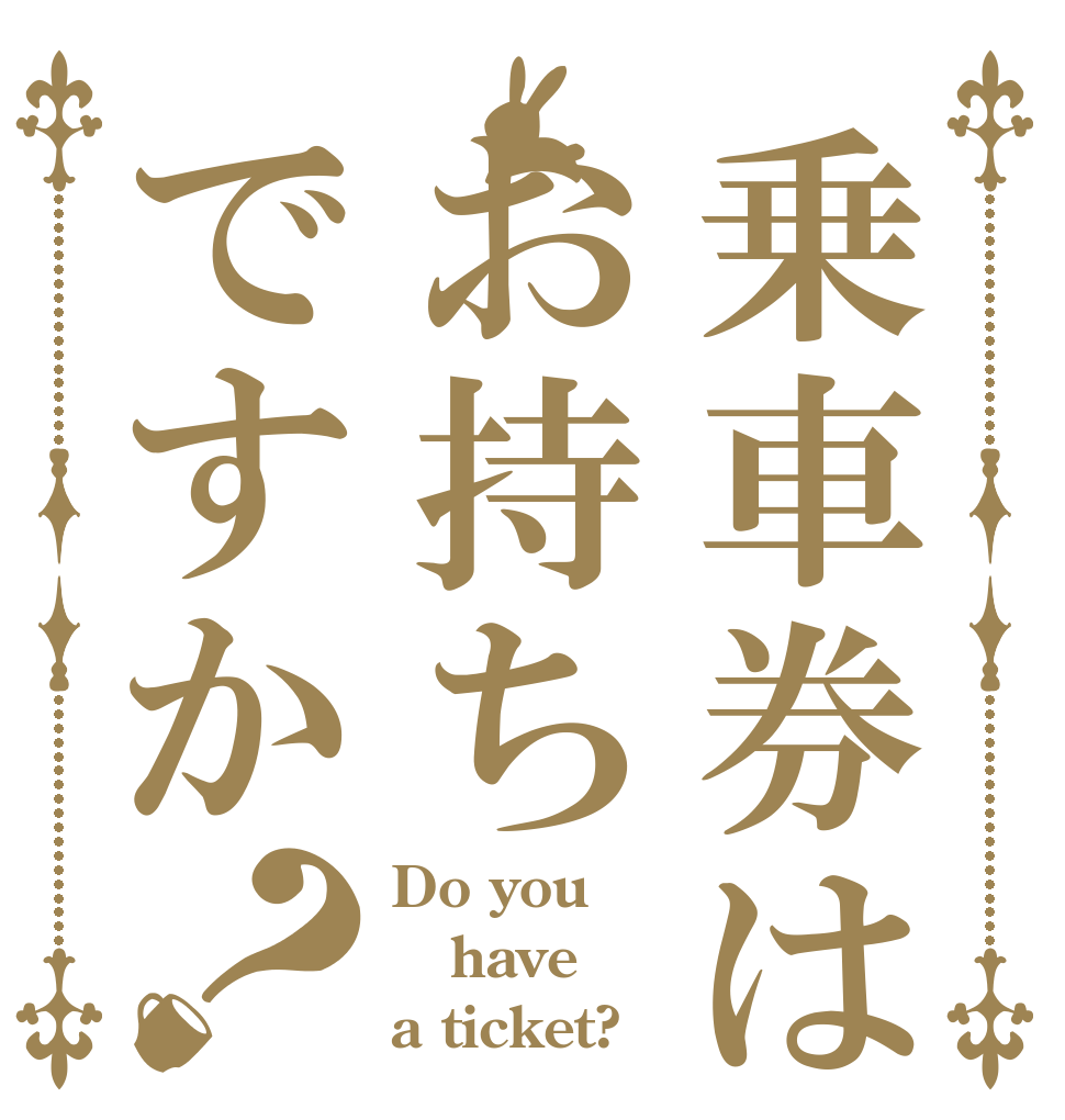 乗車券はお持ちですか？ Do you have a ticket?