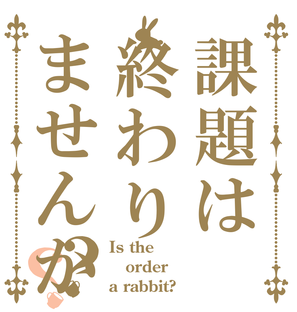 課題は終わりませんか？？ Is the order a rabbit?