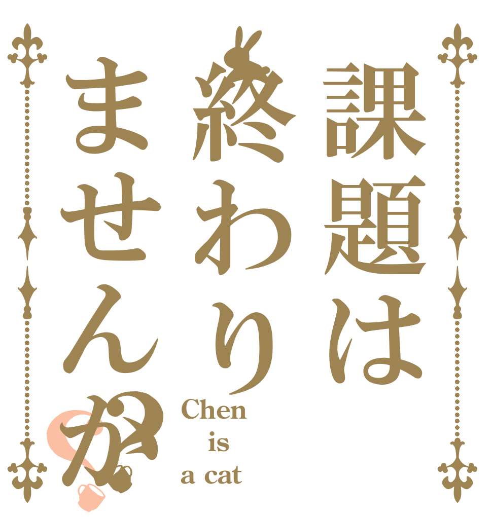 課題は終わりませんか？？ Chen is a cat