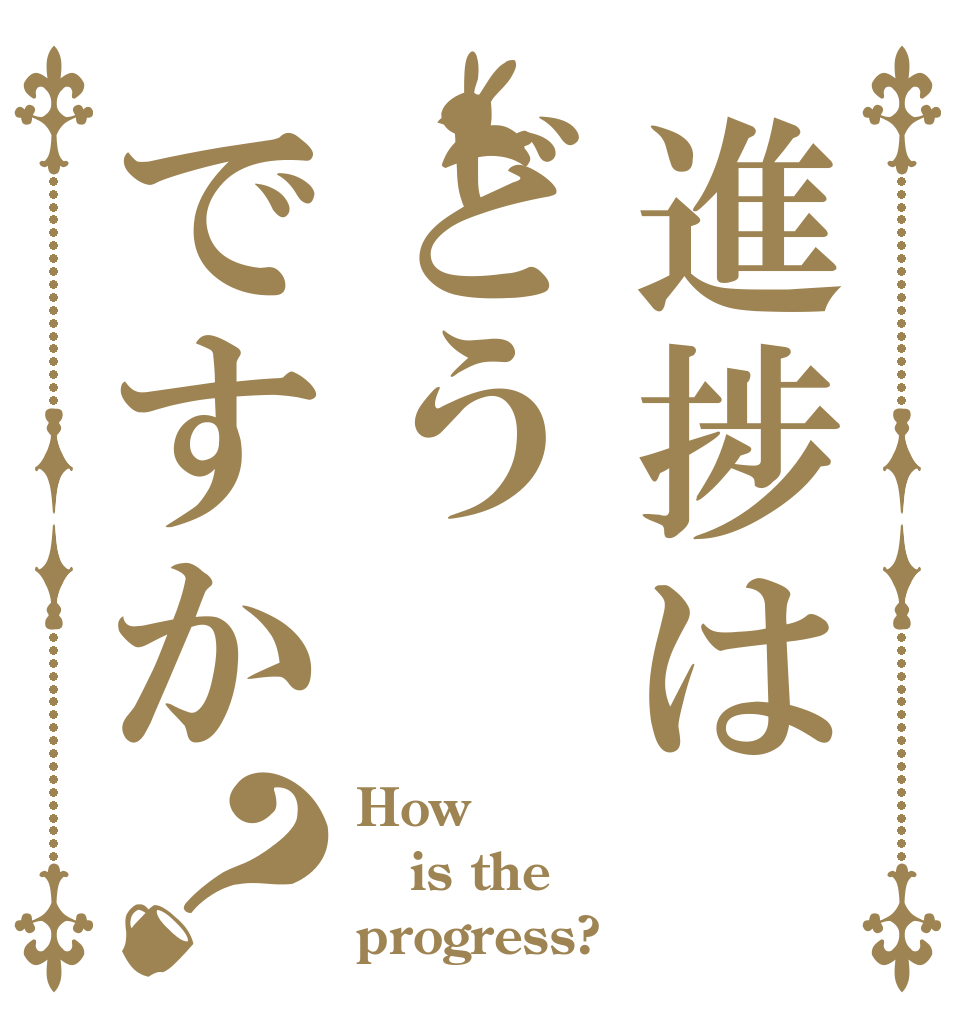 進捗はどうですか？ How is the progress?