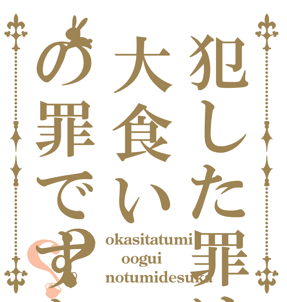 犯した罪は大食いの罪ですか？？ okasitatumi oogui notumidesuka