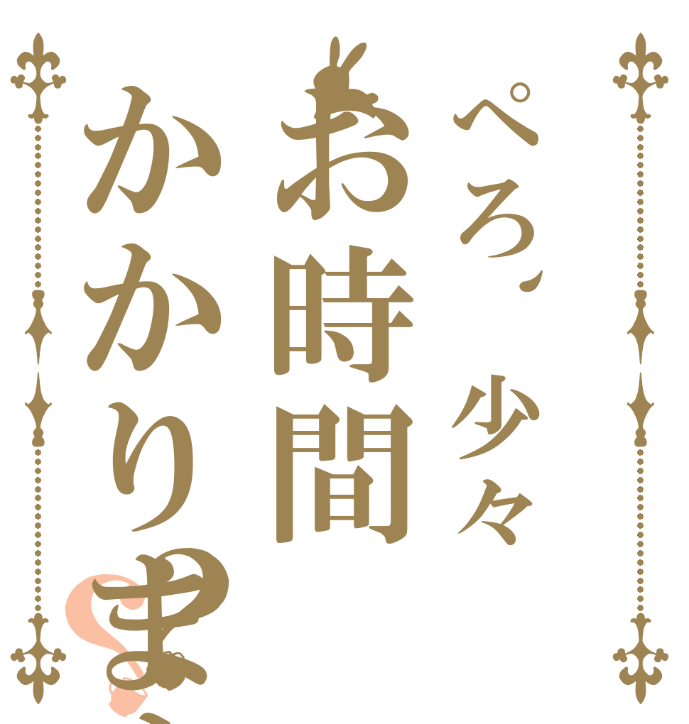 ぺろ、少々お時間かかりますが？？   