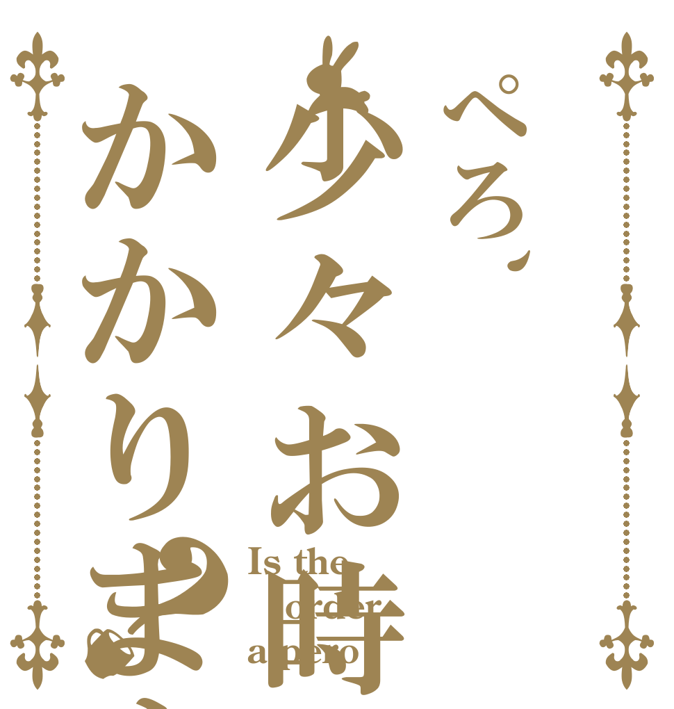 ぺろ、少々お時間かかりますが？ Is the order a pero