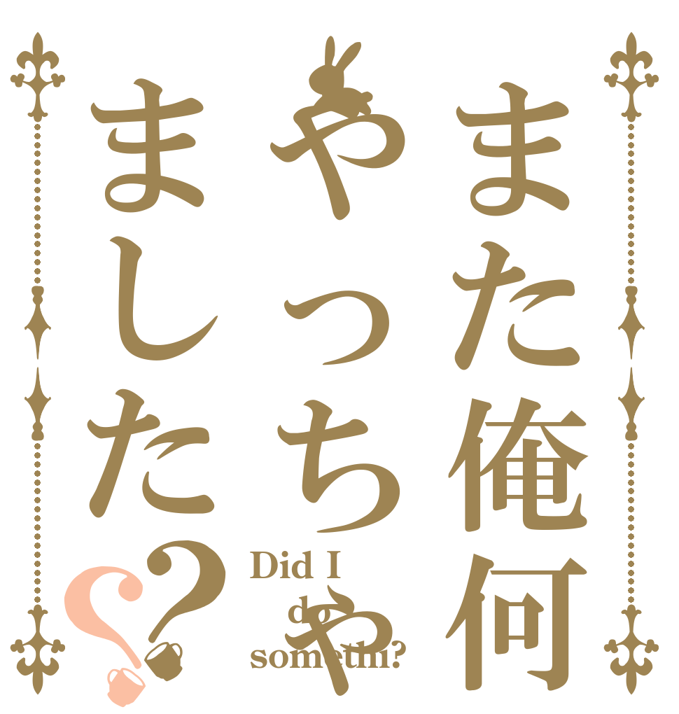 また俺何かやっちゃいました？？ Did I do  somethi?