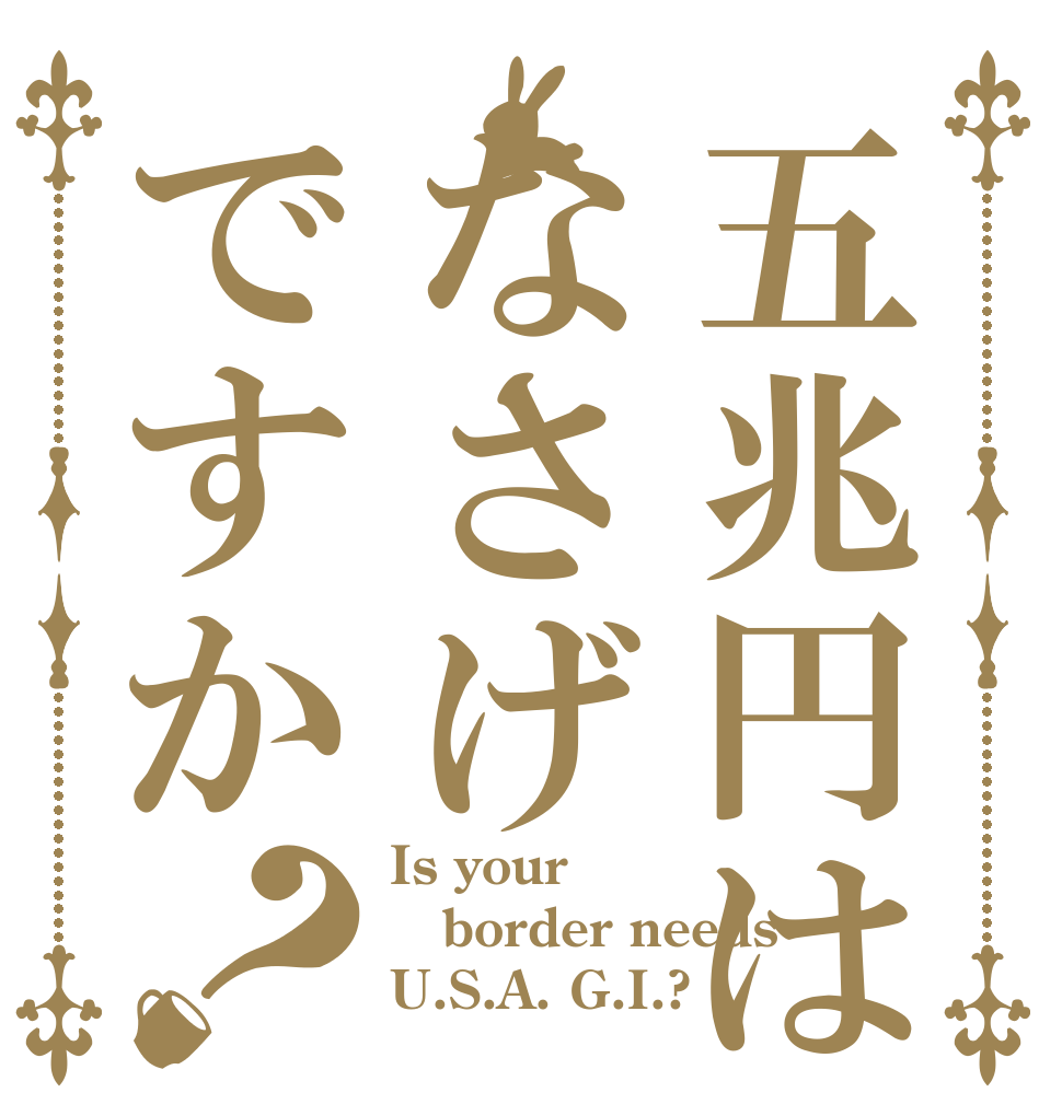 五兆円はなさげですか？ Is your border needs U.S.A. G.I.?