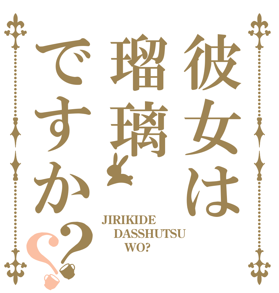 彼女は瑠璃ですか？？ JIRIKIDE DASSHUTSU       WO?