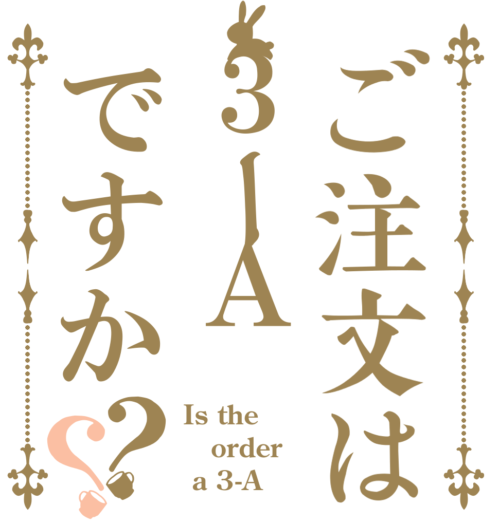 ご注文は３ーＡですか？？ Is the order  a 3-A？