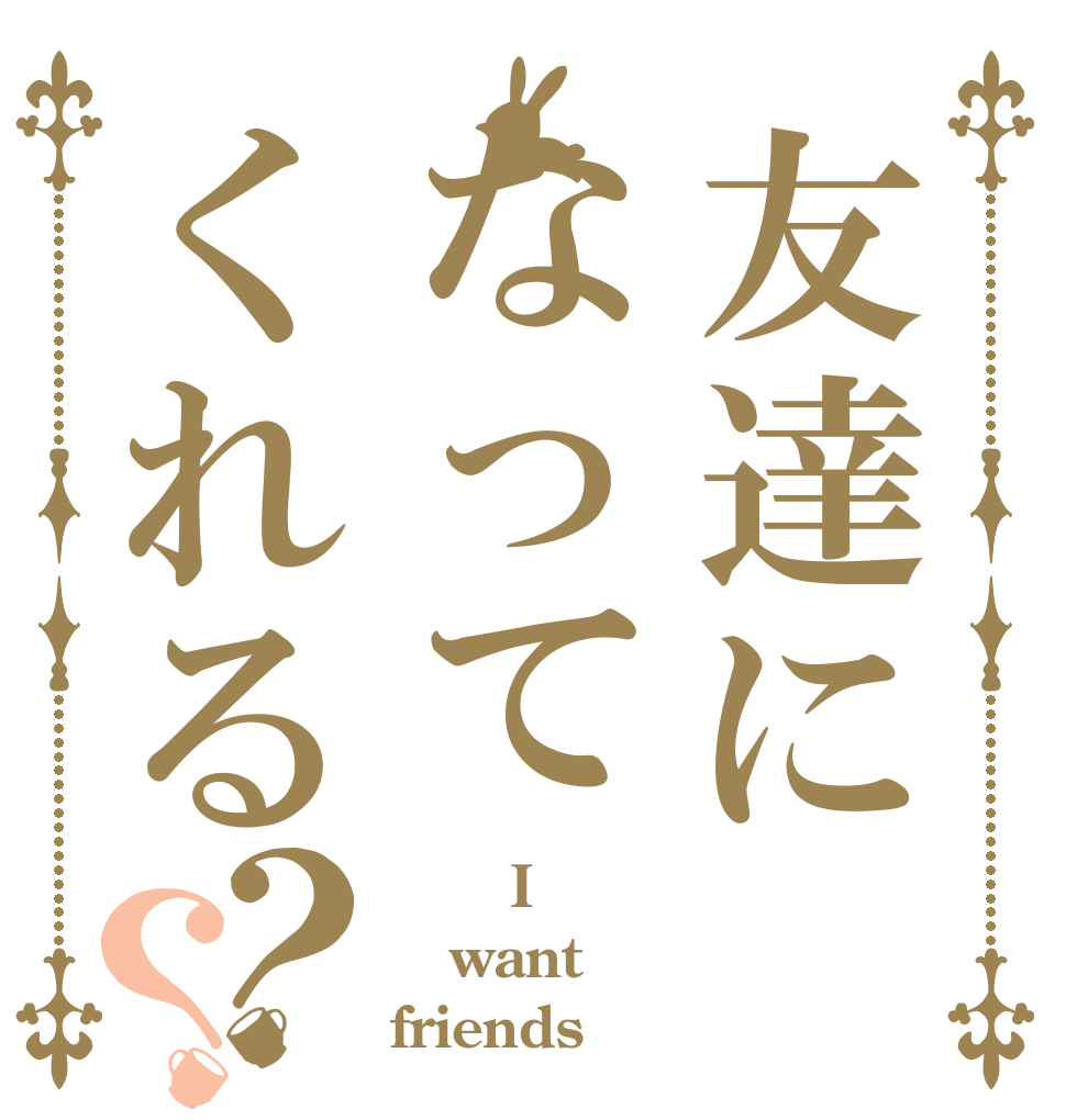友達になってくれる？？       I want friends
