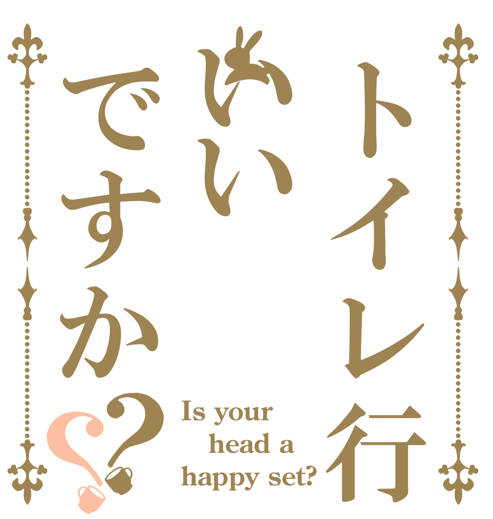 トイレ行ってもいいですか？？ Is your head a happy set?