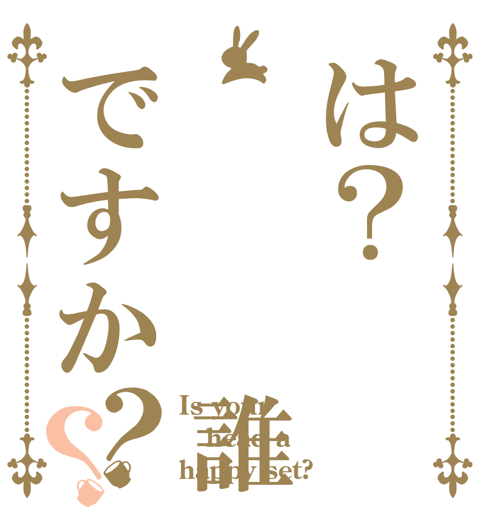 は？   誰ですか？？ Is your head a happy set?