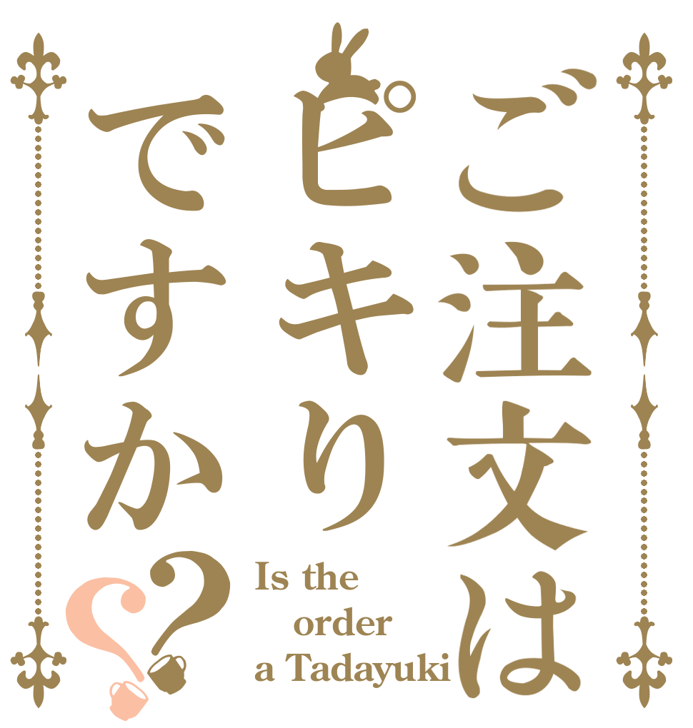 ご注文はピキりですか？？ Is the order a Tadayuki