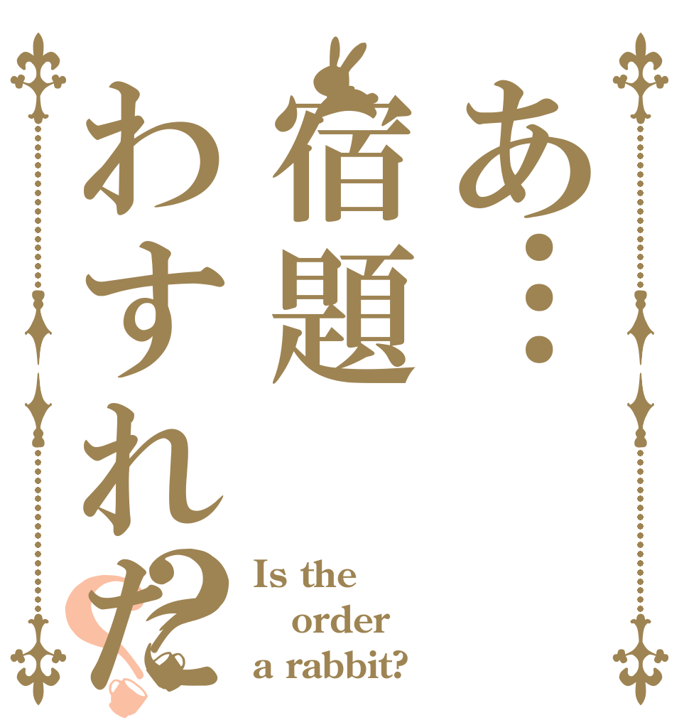 あ…宿題わすれた？？ Is the order a rabbit?