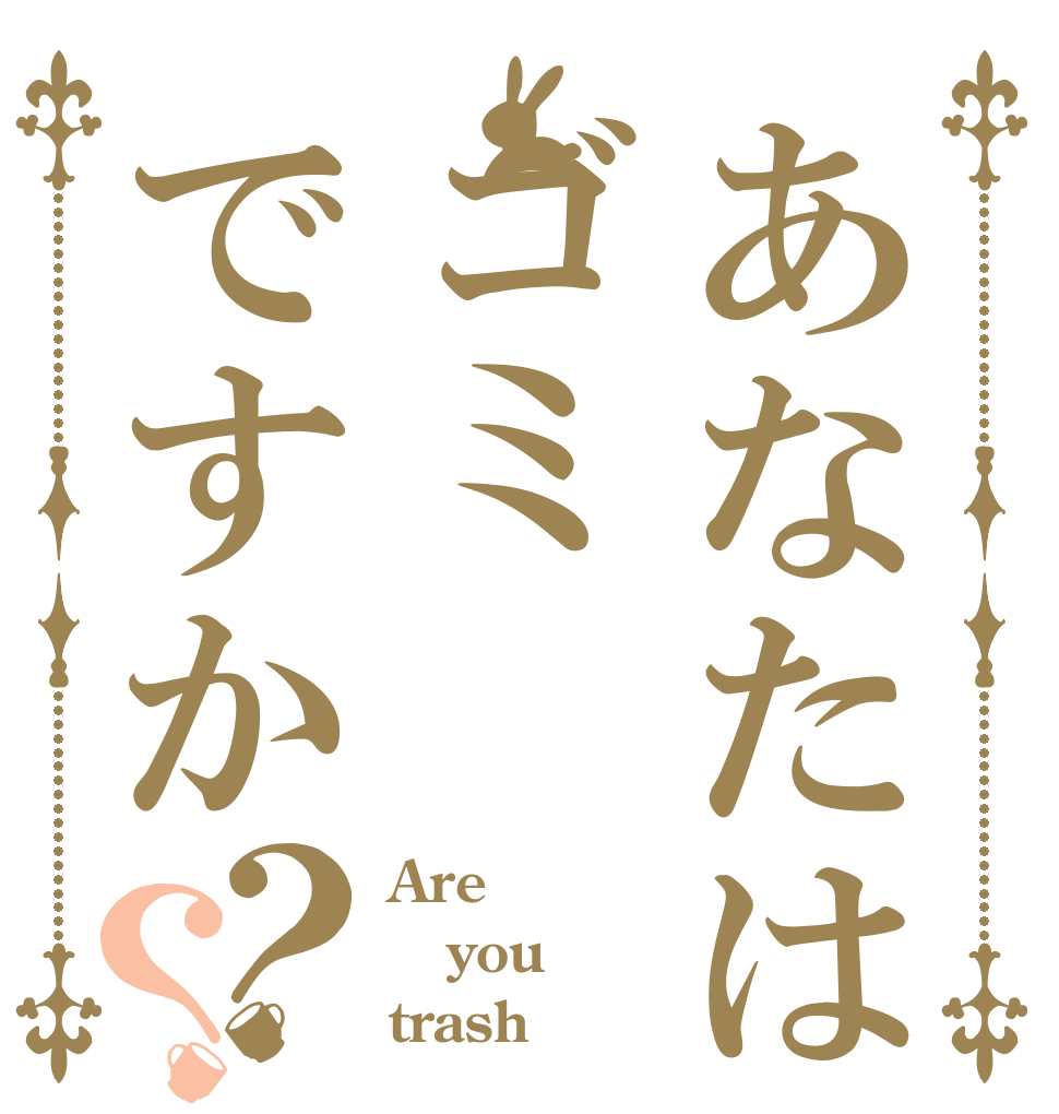 あなたはゴミですか？？ Are you trash？