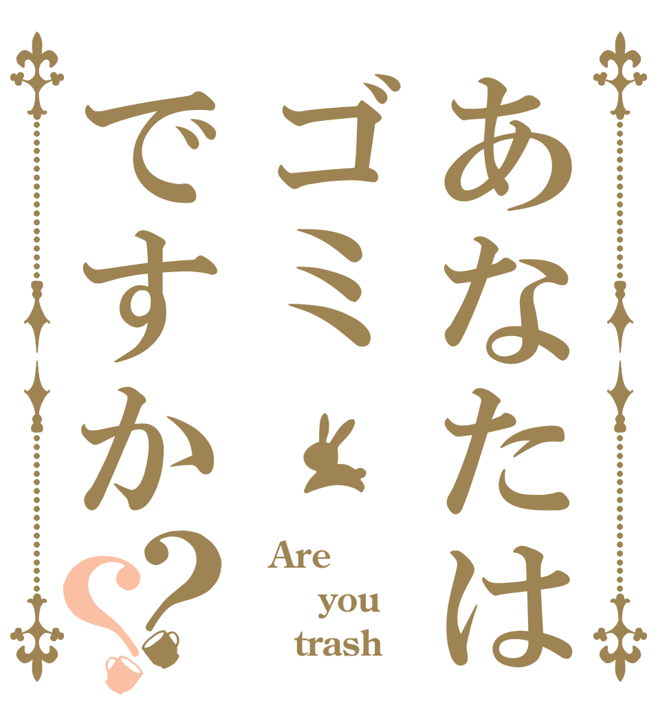 あなたはゴミですか？？   Are    you     trash？