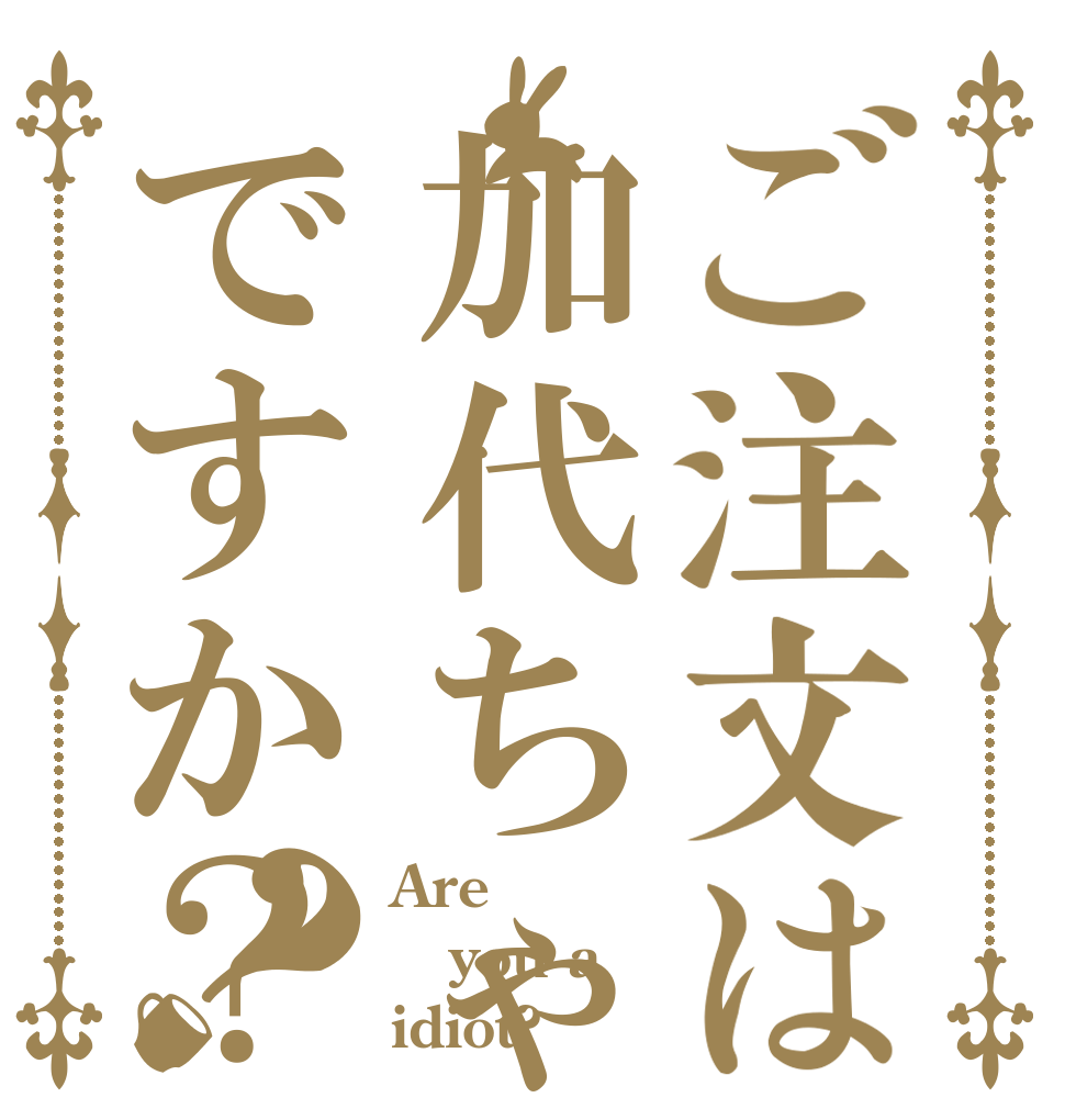 ご注文は加代ちゃんですか？？ Are  you a  idiot?