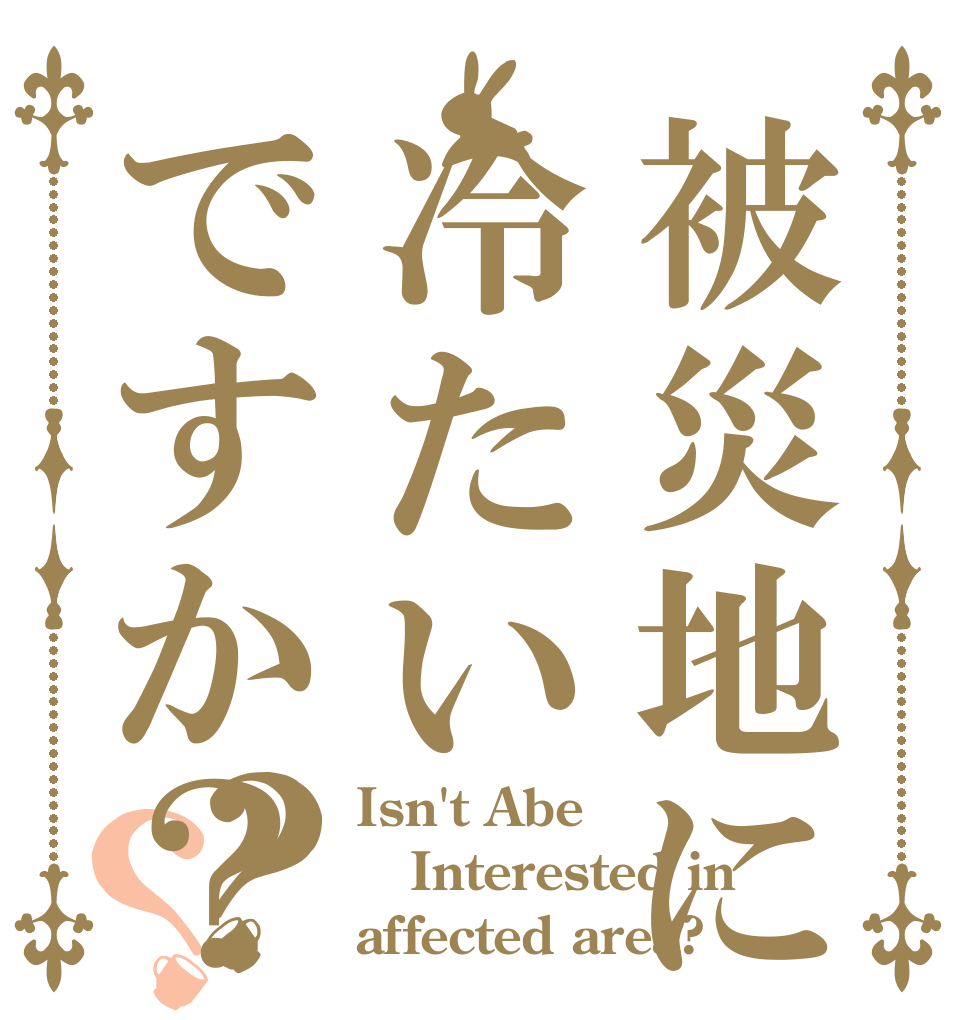 被災地に冷たいですか？？？ Isn't Abe Interested in affected area?