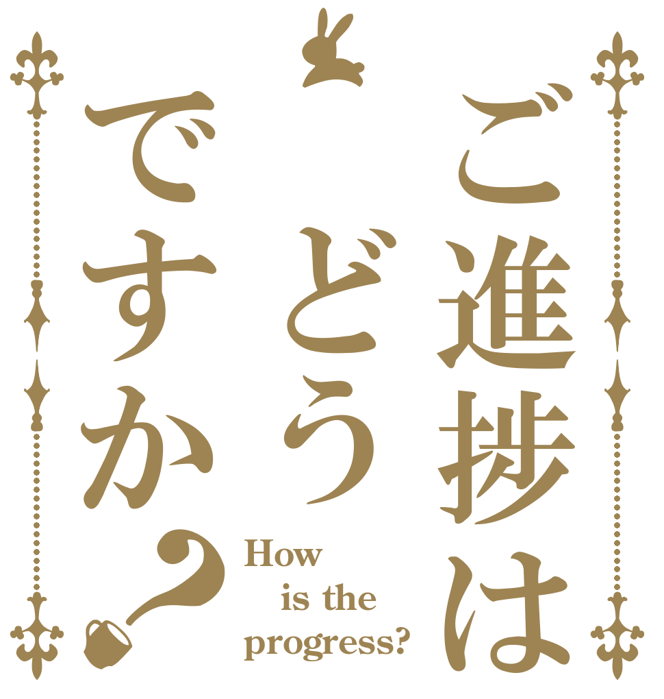 ご進捗は　どうですか？ How is the progress?