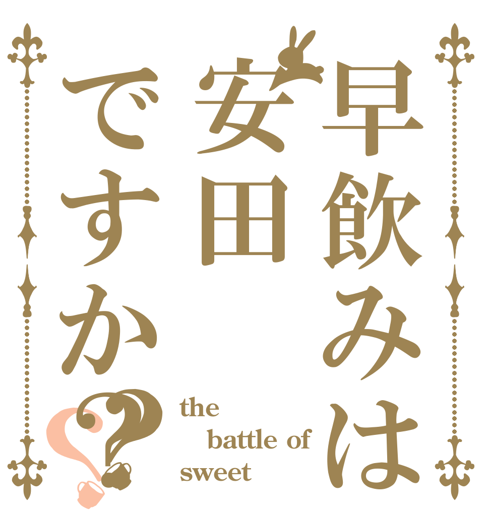 早飲みは安田ですか？？？ the battle of sweet
