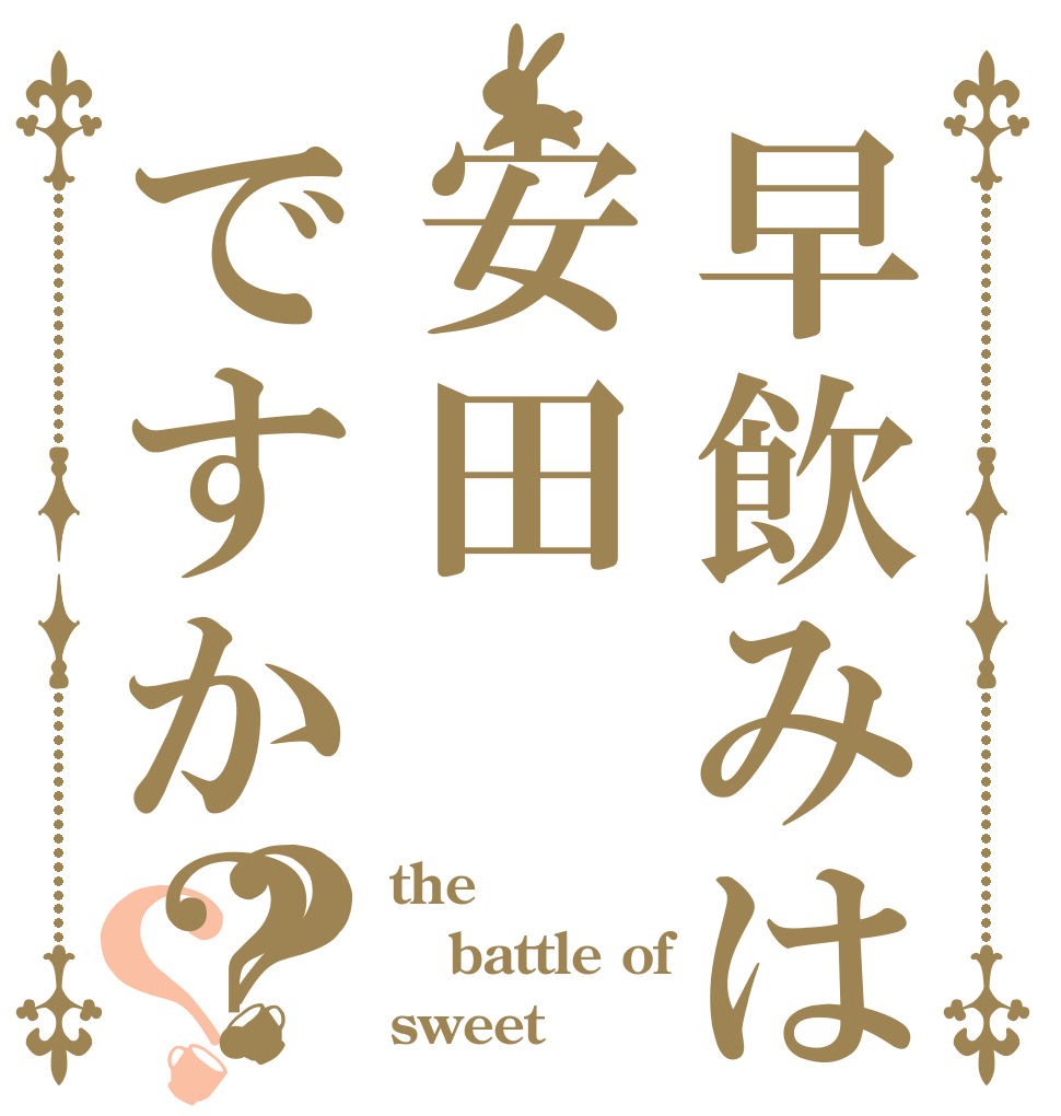 早飲みは安田ですか？？？ the battle of sweet