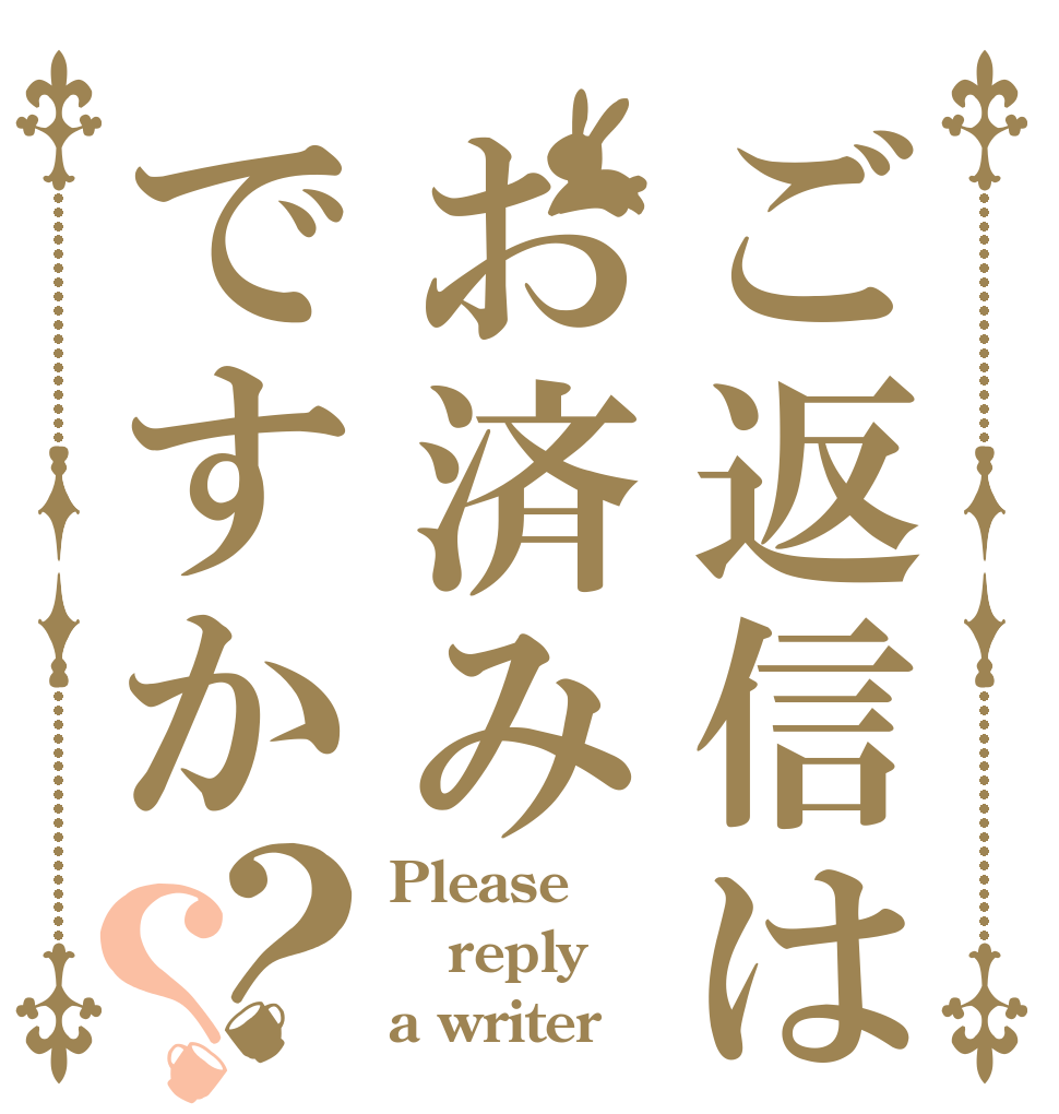 ご返信はお済みですか？？ Please reply a writer