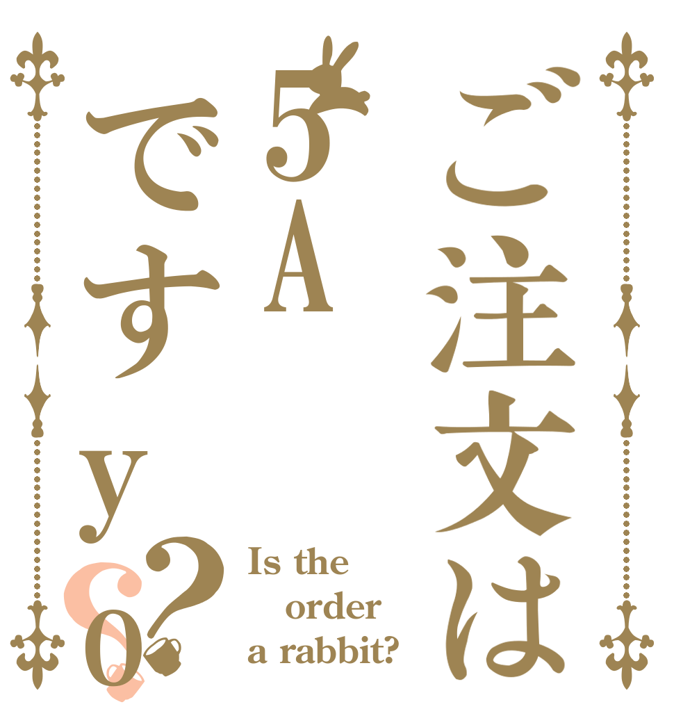 ご注文は5Aですyo？？ Is the order a rabbit?