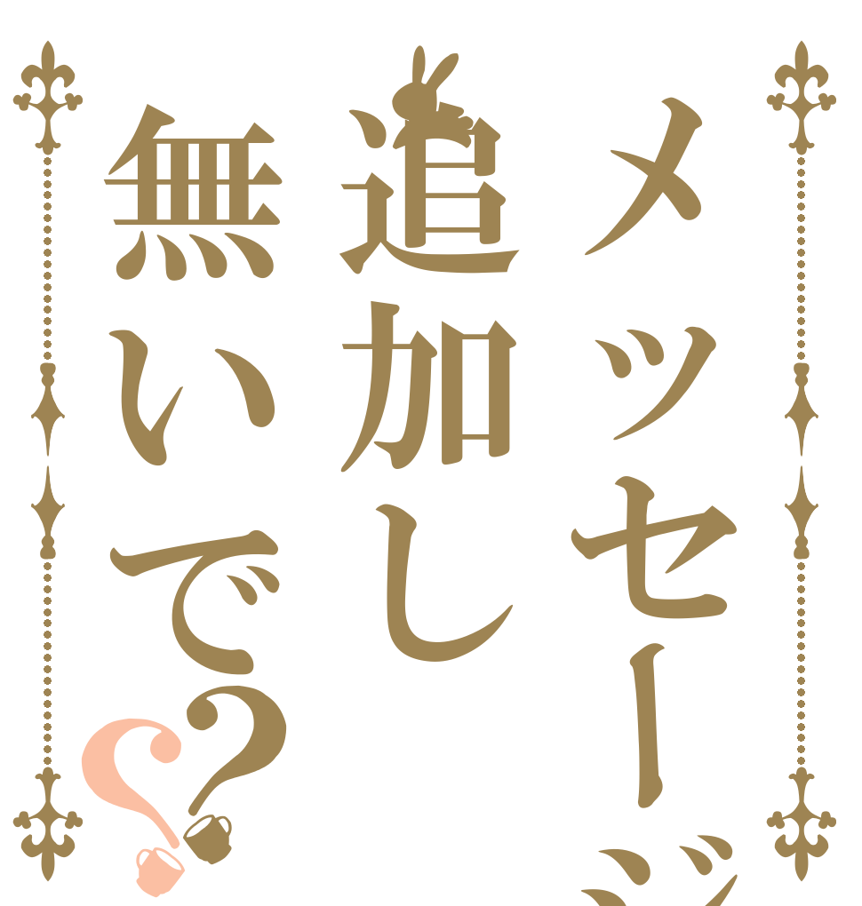 メッセージ追加し無いで？？ 追加 する な！