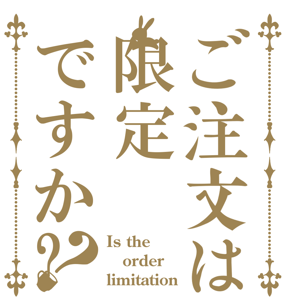 ご注文は限定ですか?？ Is the order limitation