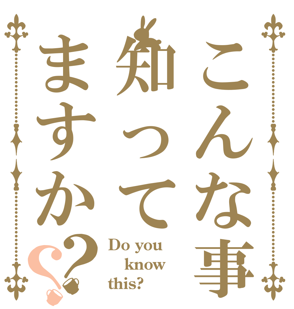 こんな事知ってますか？？ Do you know this?