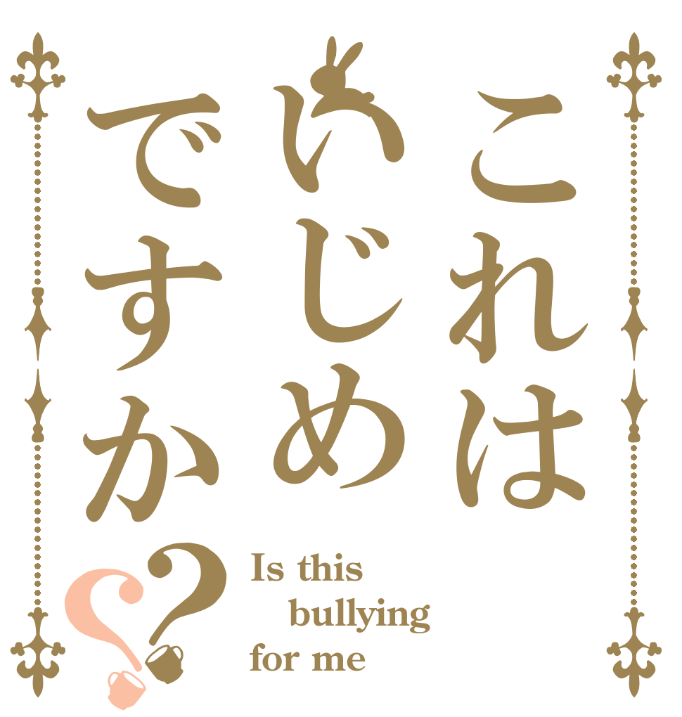 これはいじめですか？？ Is this bullying for me？