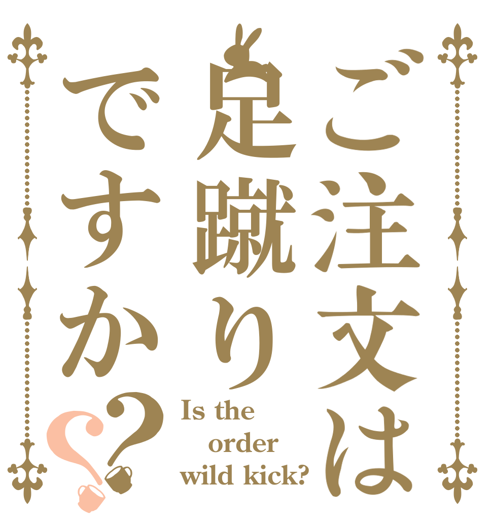 ご注文は足蹴りですか？？ Is the order wild kick?