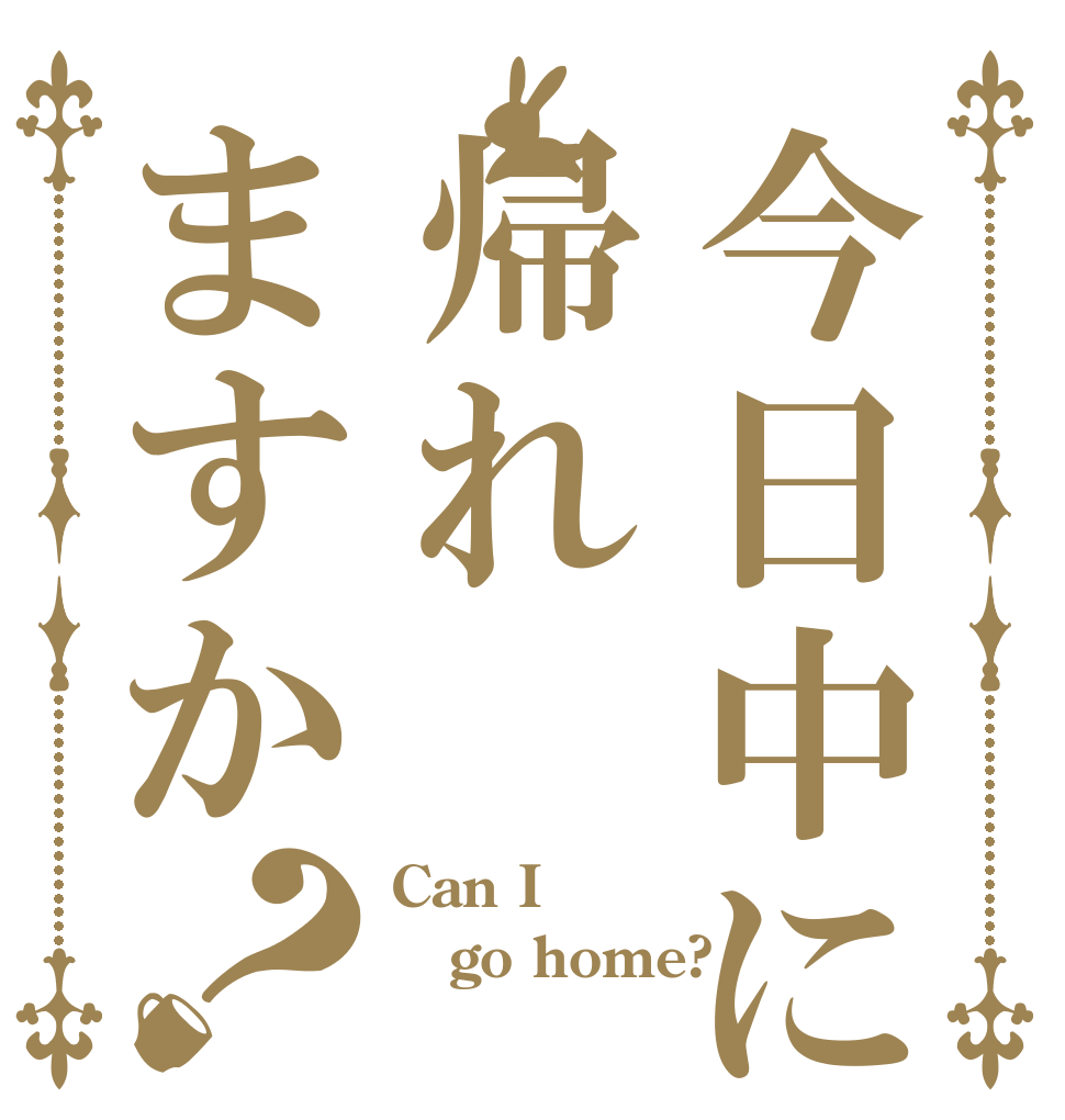 今日中に帰れますか？ Can I  go home? 