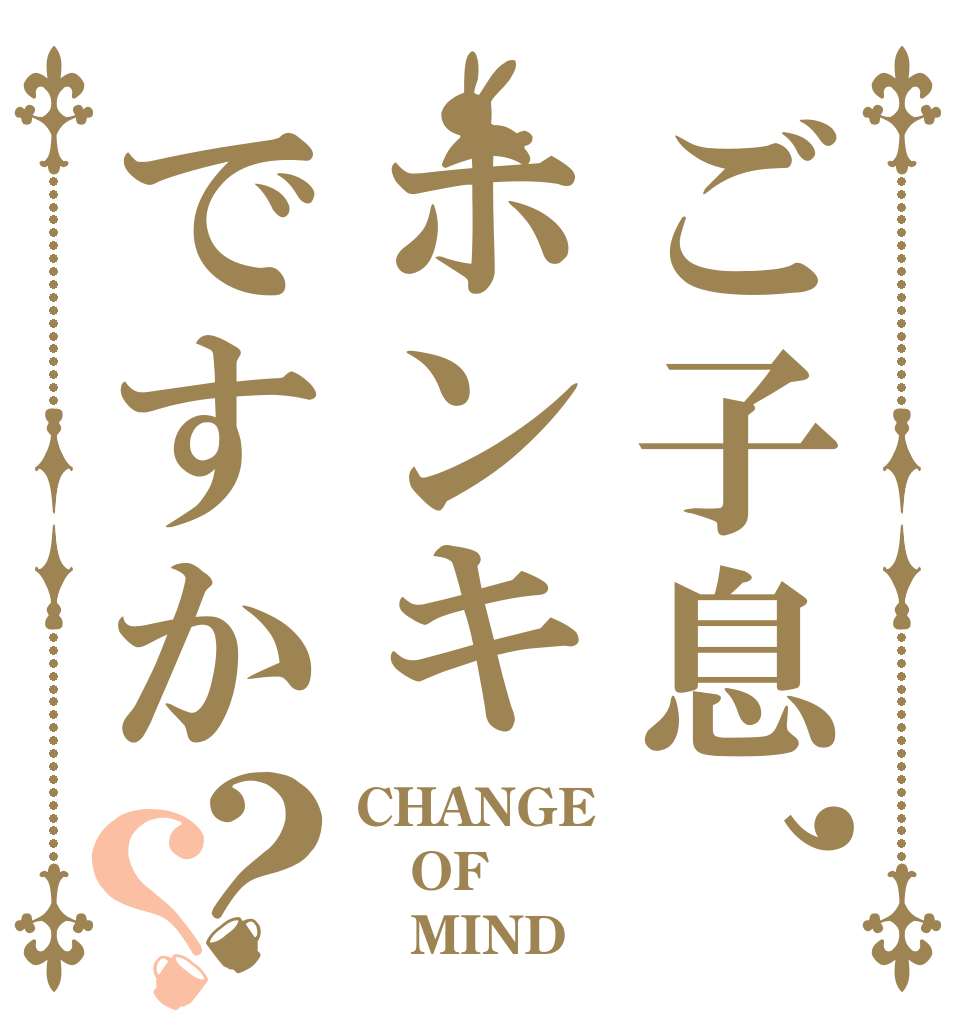 ご子息,ホンキですか？？ CHANGE OF    MIND