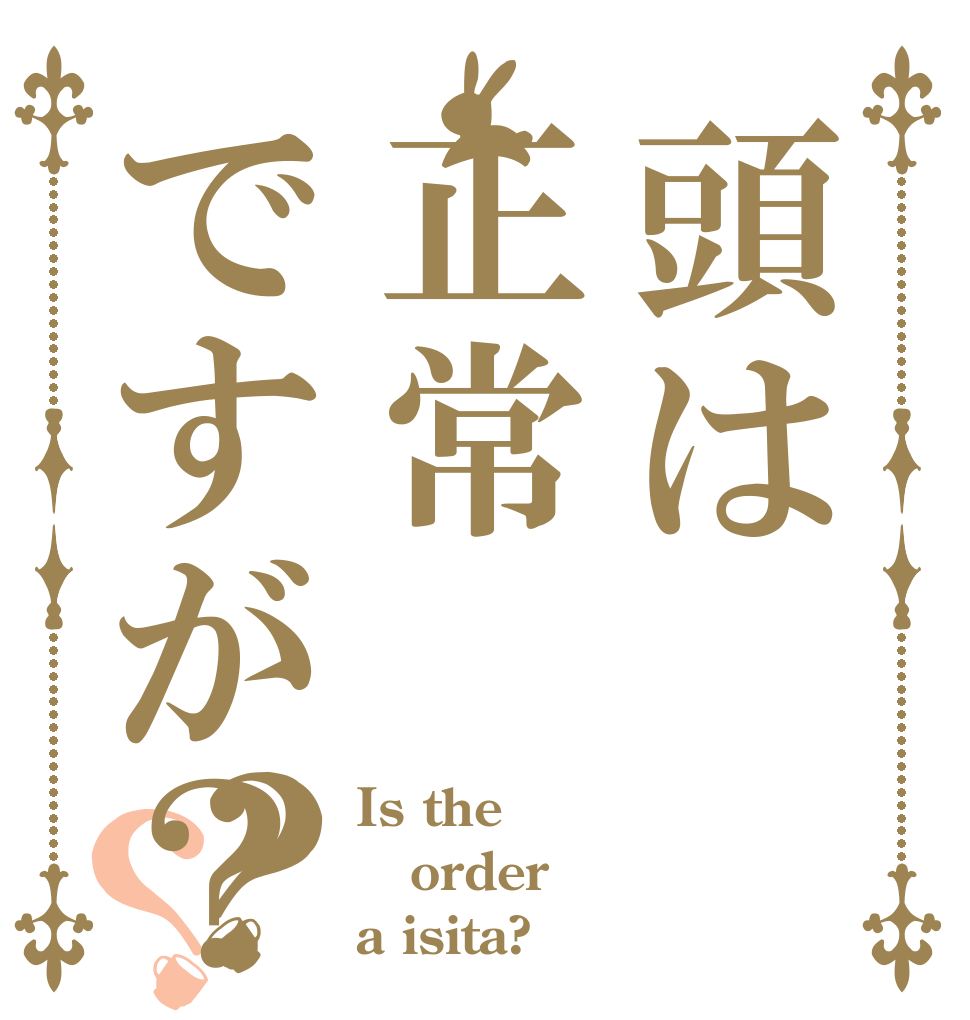 頭は正常ですが？？？ Is the order a isita?