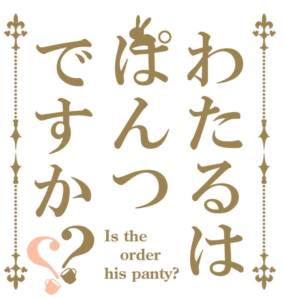 わたるはぱんつですか？？ Is the order his panty?