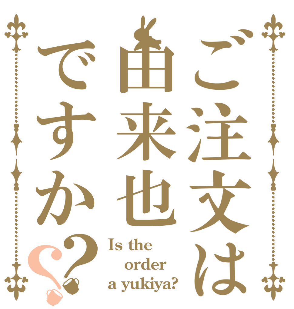ご注文は由来也ですか？？ Is the order a yukiya?