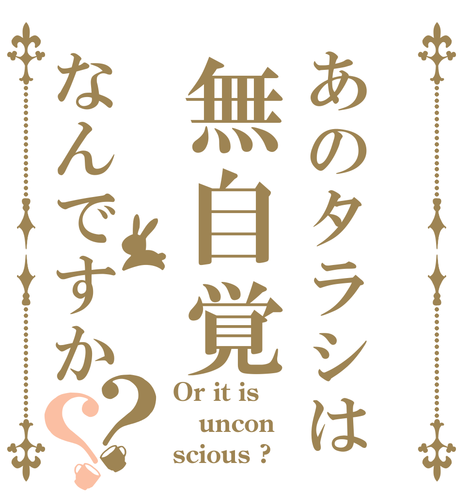 あのタラシは無自覚なんですか？？ Or it is uncon scious ?