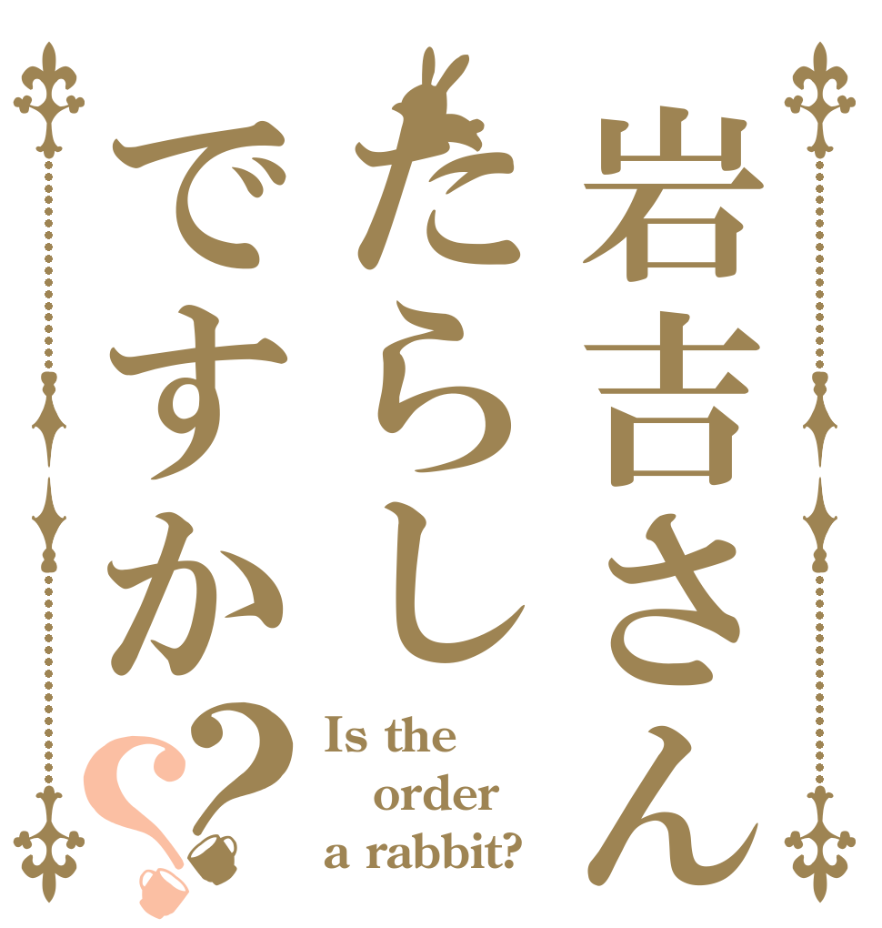 岩吉さんはたらしですか？？ Is the order a rabbit?