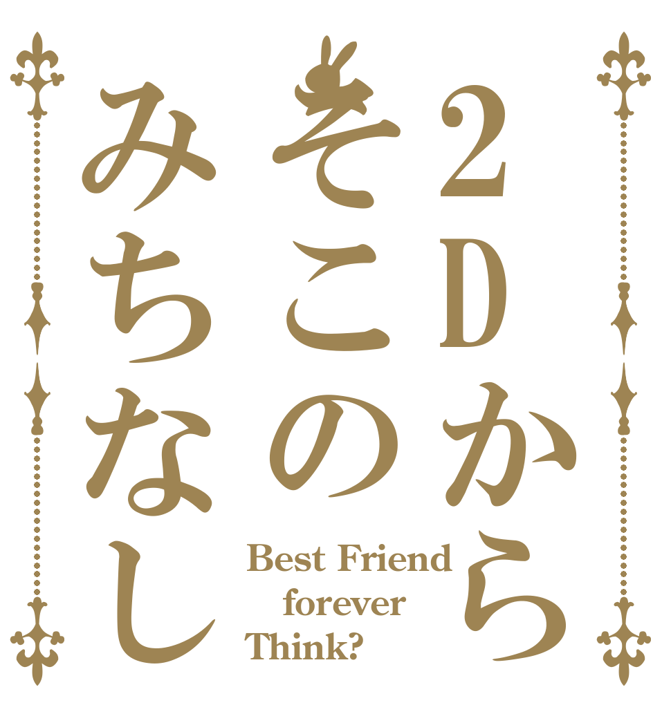 2Dからそこのみちなし Best Friend forever Think?