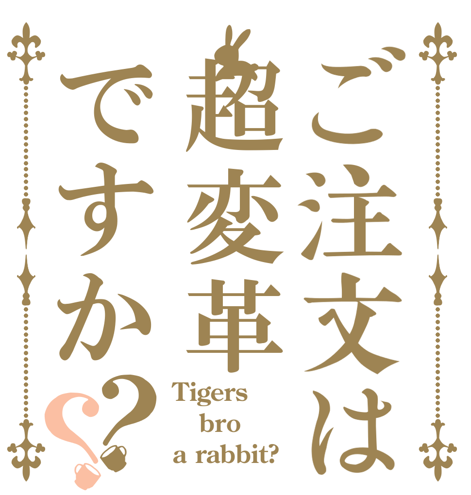 ご注文は超変革ですか？？ Tigers bro a rabbit?